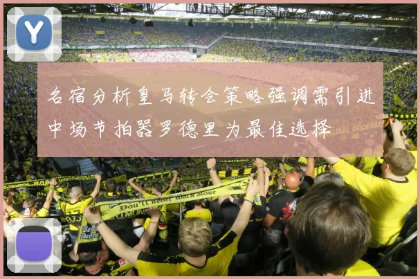名宿分析皇马转会策略强调需引进中场节拍器罗德里为最佳选择
