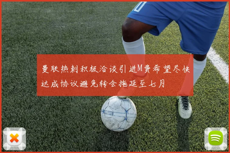 曼联热刺积极洽谈引进M费希望尽快达成协议避免转会拖延至七月