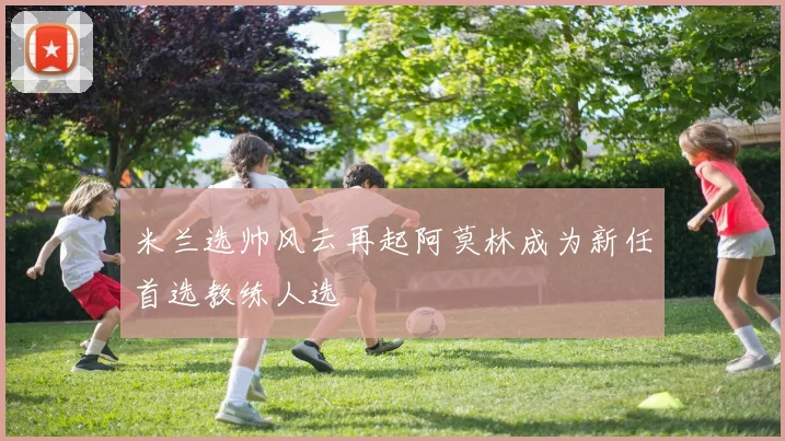 米兰选帅风云再起阿莫林成为新任首选教练人选