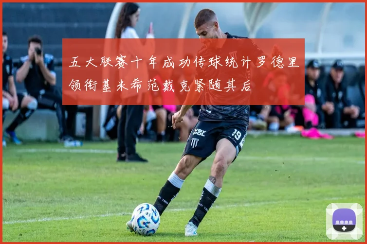 五大联赛十年成功传球统计罗德里领衔基米希范戴克紧随其后