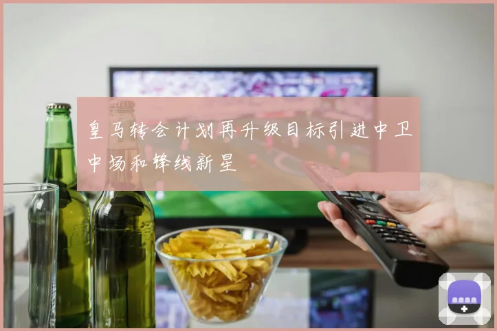 皇马转会计划再升级目标引进中卫中场和锋线新星