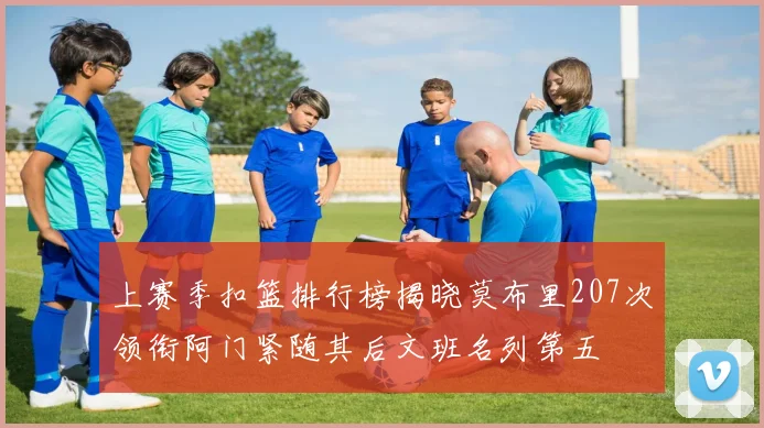 上赛季扣篮排行榜揭晓莫布里207次领衔阿门紧随其后文班名列第五