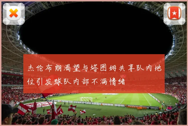 杰伦布朗渴望与塔图姆共享队内地位引发球队内部不满情绪