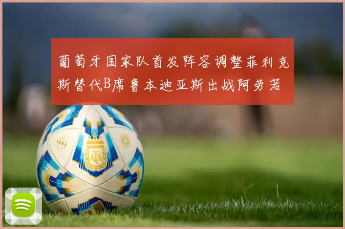葡萄牙国家队首发阵容调整菲利克斯替代B席鲁本迪亚斯出战阿劳若