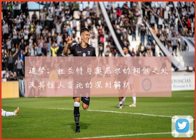 追梦：杜兰特与奥尼尔的相似之处及其惊人言论的深刻解析