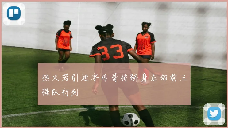 热火若引进字母哥将跻身东部前三强队行列