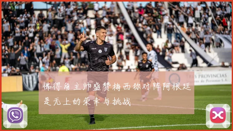 佛得角主帅盛赞梅西称对阵阿根廷是无上的荣幸与挑战