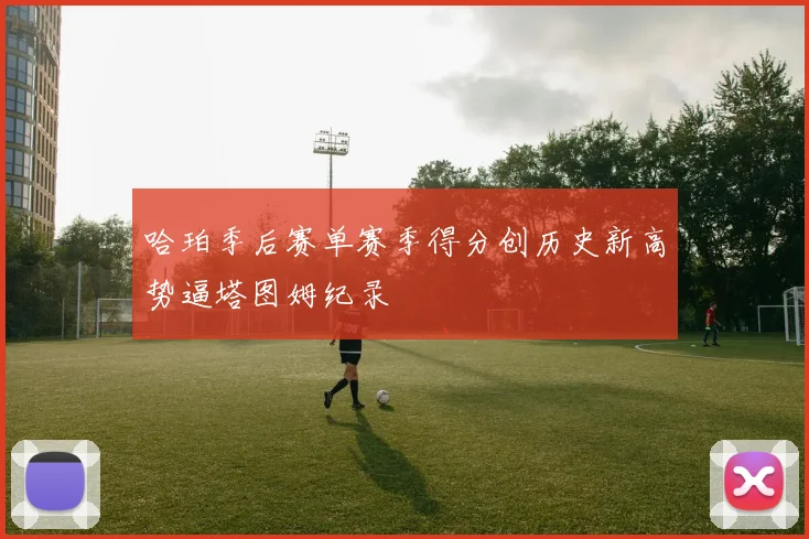哈珀季后赛单赛季得分创历史新高势逼塔图姆纪录