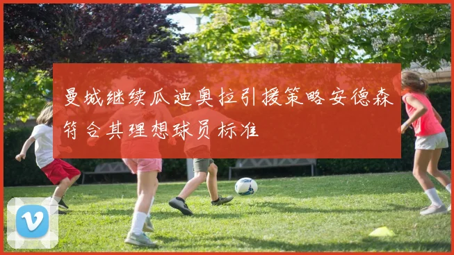 曼城继续瓜迪奥拉引援策略安德森符合其理想球员标准