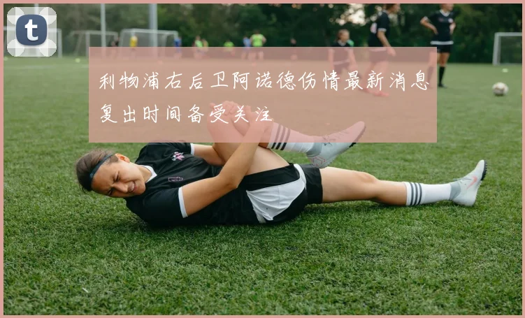 利物浦右后卫阿诺德伤情最新消息复出时间备受关注
