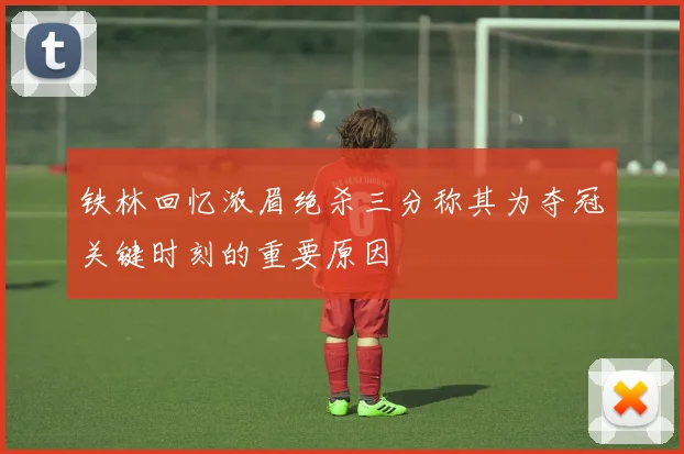 铁林回忆浓眉绝杀三分称其为夺冠关键时刻的重要原因